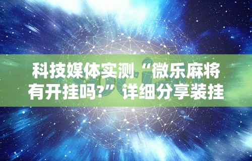 科技媒体实测“微乐麻将有开挂吗?	”详细分享装挂步骤教程