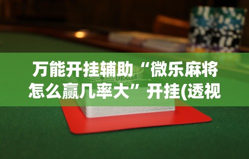 万能开挂辅助“微乐麻将怎么赢几率大”开挂(透视)辅助