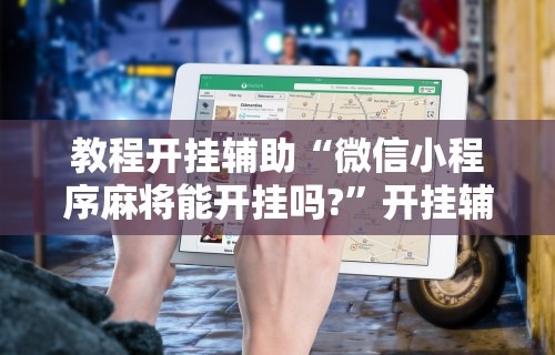 教程开挂辅助“手机微乐麻将万能开挂器下载”揭秘透视辅助万能挂 
