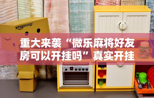 重大来袭“微乐麻将好友房可以开挂吗”真实开挂技巧分享