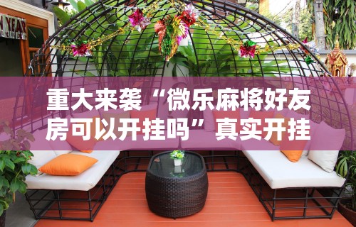 重大来袭“微乐麻将好友房可以开挂吗”真实开挂技巧分享