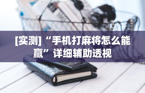 [实测]“手机打麻将怎么能赢”详细辅助透视