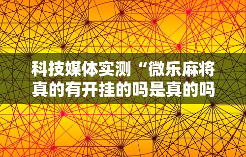 科技媒体实测“微乐麻将真的有开挂的吗是真的吗”原来有神器下载！