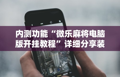 内测功能“微乐麻将电脑版开挂教程”详细分享装挂步骤教程