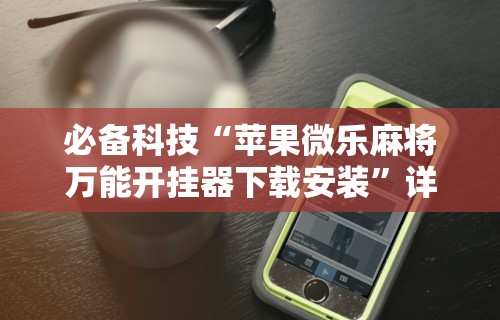 必备科技“苹果微乐麻将万能开挂器下载安装	”详细透视辅助教程官方正版下载