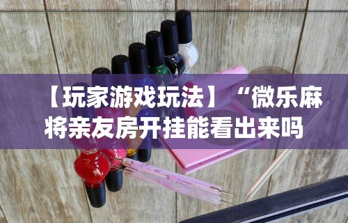 【玩家游戏玩法】“微乐麻将亲友房开挂能看出来吗”开挂(透视)辅助教程
