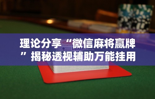 理论分享“微信麻将赢牌”揭秘透视辅助万能挂用法