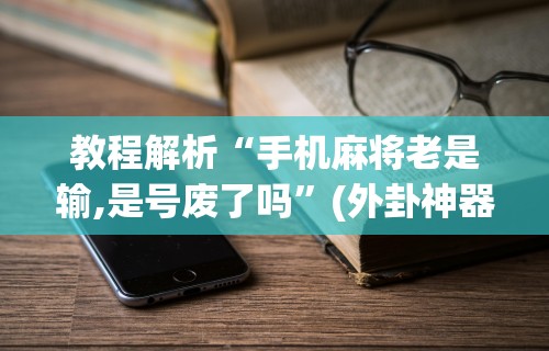 教程解析“手机麻将老是输,是号废了吗”(外卦神器下载)