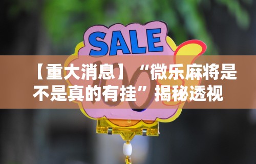 【重大消息】“微乐麻将是不是真的有挂	”揭秘透视辅助万能挂用法