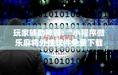 玩家辅助神器:“小程序微乐麻将外挂软件免费下载	”详细分享装挂步骤教程
