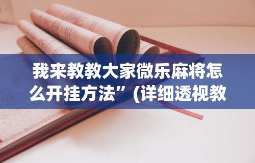 我来教教大家微乐麻将怎么开挂方法”(详细透视教程)-