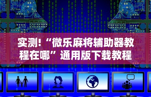 实测!“微乐麻将辅助器教程在哪”通用版下载教程