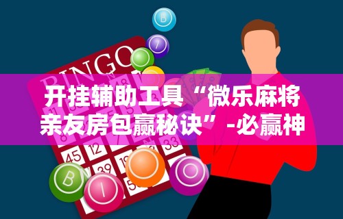 开挂辅助工具“微乐麻将亲友房包赢秘诀”-必赢神器安装