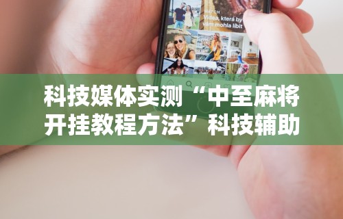 科技媒体实测“中至麻将开挂教程方法”科技辅助神器手机版