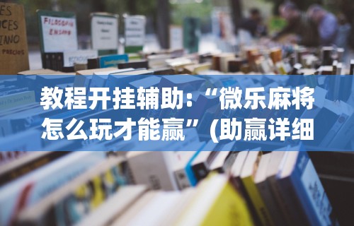 7分钟揭秘"微乐麻将挂是真的吗?”开挂辅助软件教程