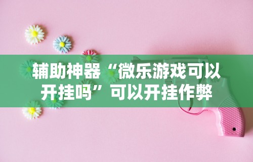 辅助神器“微乐游戏可以开挂吗”可以开挂作弊