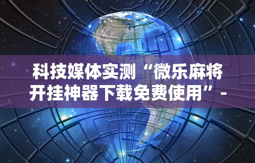 科技媒体实测“微乐麻将开挂神器下载免费使用”-详细教程