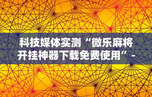 科技媒体实测“微乐麻将开挂神器下载免费使用”-详细教程