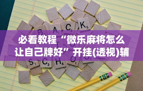 必看教程“微乐麻将怎么让自己牌好”开挂(透视)辅助