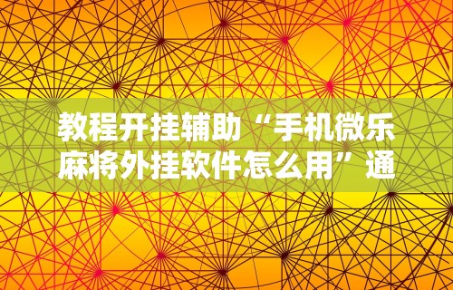 教程开挂辅助“手机微乐麻将外挂软件怎么用”通用版下载教程