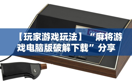 【玩家游戏玩法】“麻将游戏电脑版破解下载”分享用挂教程