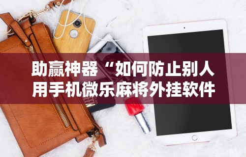助赢神器“如何防止别人用手机微乐麻将外挂软件”原来可以开挂