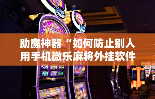 助赢神器“如何防止别人用手机微乐麻将外挂软件”原来可以开挂