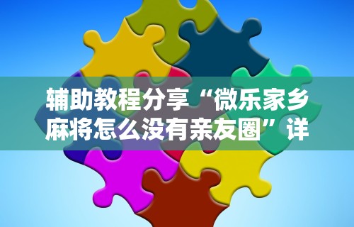 辅助教程分享“微乐家乡麻将怎么没有亲友圈”详细辅助教程分享
