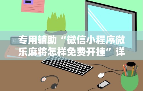 专用辅助“微信小程序微乐麻将怎样免费开挂”详细外挂安装步骤