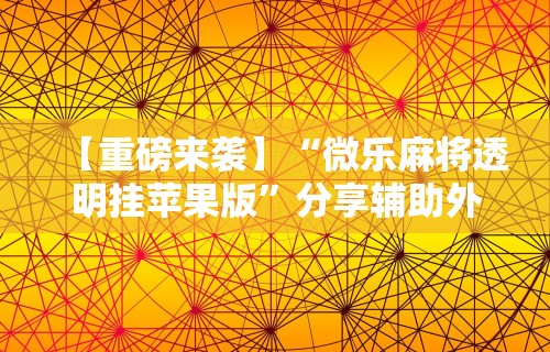 【重磅来袭】“微乐麻将透明挂苹果版	”分享辅助外挂教程