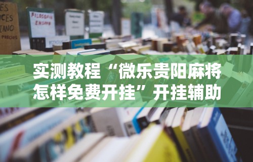 实测教程“微乐贵阳麻将怎样免费开挂”开挂辅助详细步骤