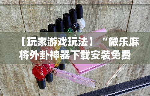 【玩家游戏玩法】“微乐麻将外卦神器下载安装免费”(曝光透视必备猫腻)