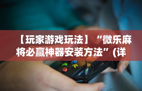 【玩家游戏玩法】“微乐麻将必赢神器安装方法	”(详细辅助脚本)