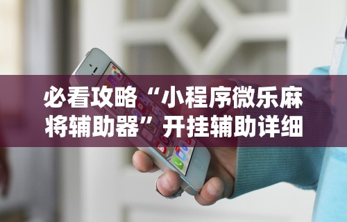 必看攻略“小程序微乐麻将辅助器”开挂辅助详细步骤