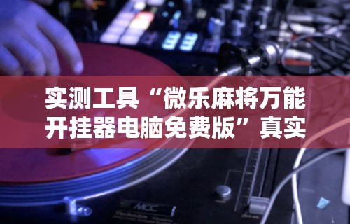 实测工具“微乐麻将万能开挂器电脑免费版”真实开挂技巧分享