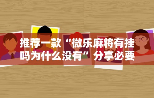 推荐一款“微乐麻将有挂吗为什么没有”分享必要外挂教程