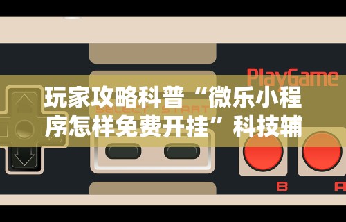 玩家攻略科普“微乐小程序怎样免费开挂”科技辅助神器手机版教程