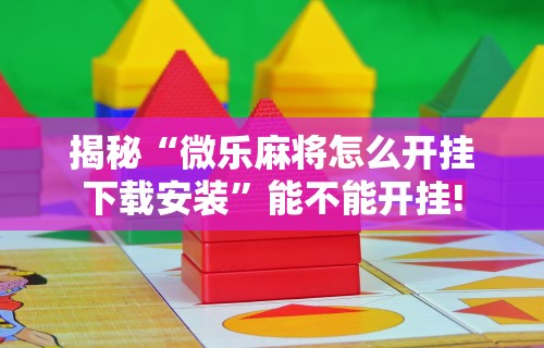 揭秘“微乐麻将怎么开挂下载安装	”能不能开挂!