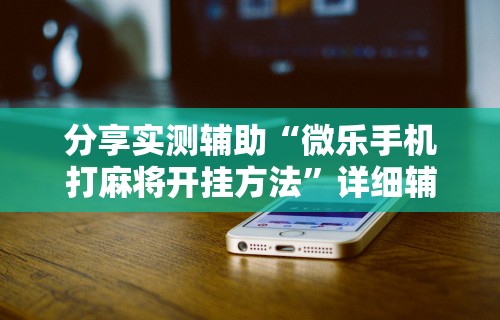 分享实测辅助“微乐手机打麻将开挂方法”详细辅助透视