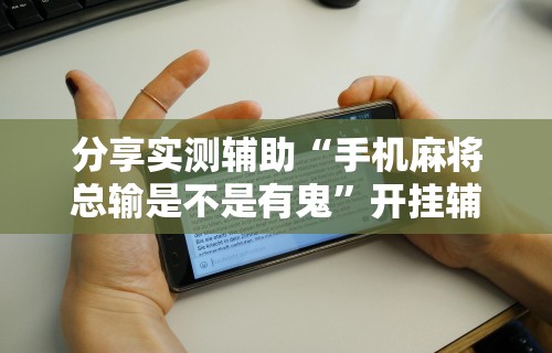 分享实测辅助“手机麻将总输是不是有鬼	”开挂辅助详细步骤