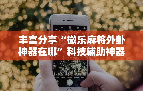 丰富分享“微乐麻将外卦神器在哪	”科技辅助神器手机版