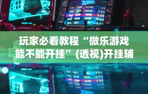 【第一资讯】“微竞吉林麻将有挂吗”(透视)开挂详细教程