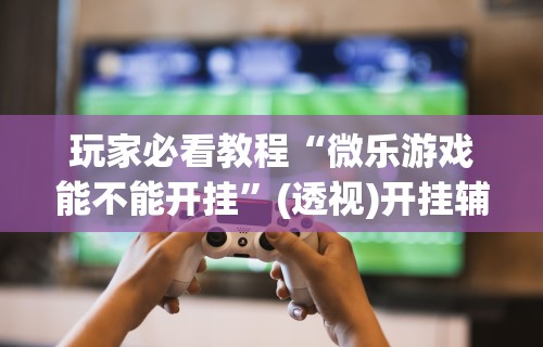 我来教教大家手机科乐长春麻将按挂”详细开挂玩法