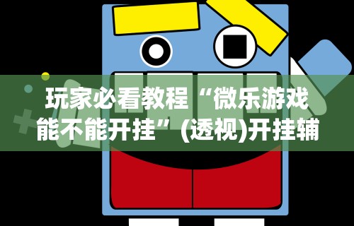 玩家必看教程“微乐游戏能不能开挂”(透视)开挂辅助脚本+详细开挂安装教程