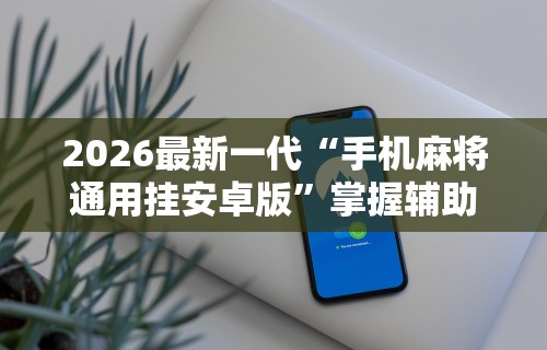 2026最新一代“手机麻将通用挂安卓版”掌握辅助功能必胜规则