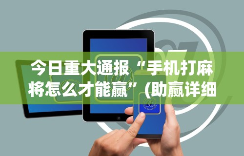 今日重大通报“手机打麻将怎么才能赢	”(助赢详细开挂教程)