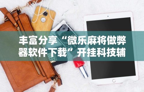 丰富分享“微乐麻将做弊器软件下载	”开挂科技辅助神器手机
