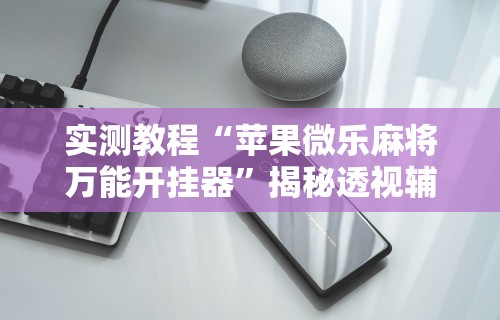 实测教程“苹果微乐麻将万能开挂器	”揭秘透视辅助万能挂用法