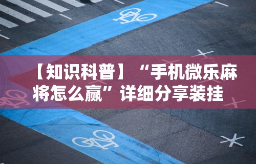 【知识科普】“手机微乐麻将怎么赢”详细分享装挂步骤教程