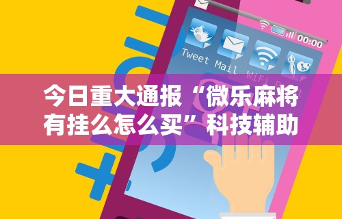 今日重大通报“微乐麻将有挂么怎么买	”科技辅助神器手机